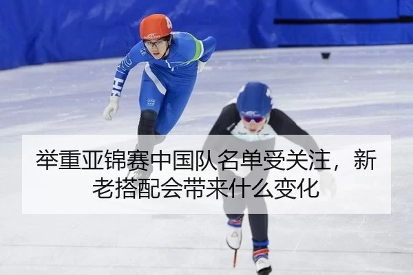 举重亚锦赛中国队名单受关注，新老搭配会带来什么变化